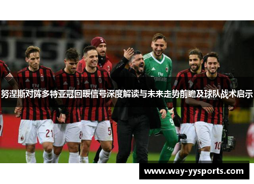 努涅斯对阵多特亚冠回暖信号深度解读与未来走势前瞻及球队战术启示 努涅斯对阵多特亚冠回暖信号深度解读与未来走势前瞻及球队战术启示