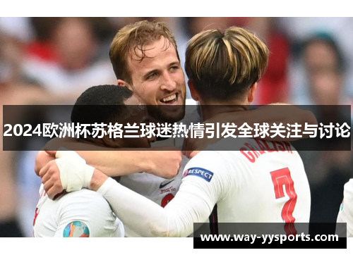 2024欧洲杯苏格兰球迷热情引发全球关注与讨论