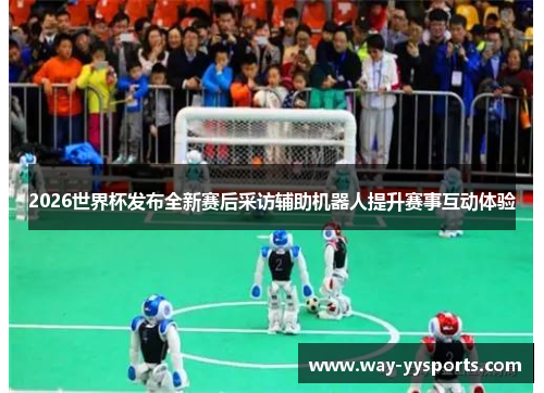 2026世界杯发布全新赛后采访辅助机器人提升赛事互动体验 2026世界杯发布全新赛后采访辅助机器人提升赛事互动体验