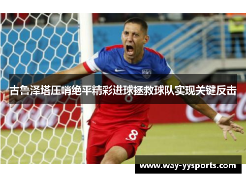 古鲁泽塔压哨绝平精彩进球拯救球队实现关键反击