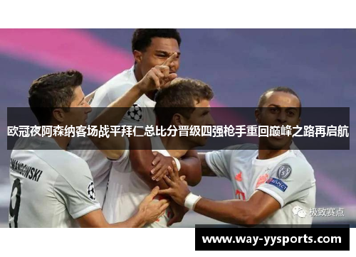 欧冠夜阿森纳客场战平拜仁总比分晋级四强枪手重回巅峰之路再启航