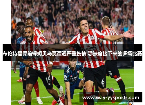 布伦特福德前锋姆贝乌莫遭遇严重伤情 恐缺席接下来的多场比赛